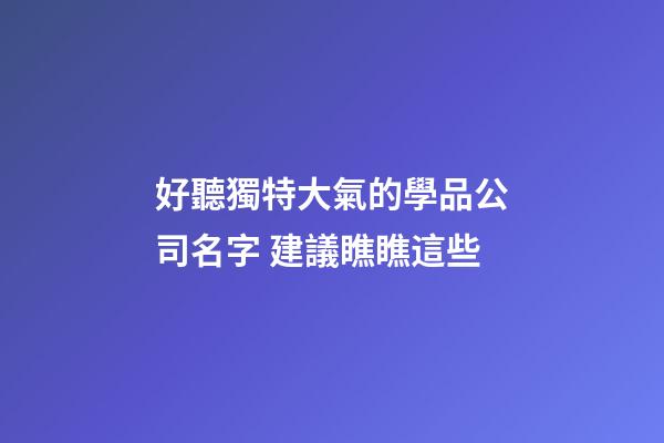 好聽獨特大氣的學品公司名字 建議瞧瞧這些-第1張-公司起名-玄機派